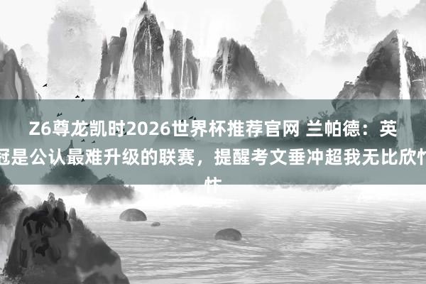 Z6尊龙凯时2026世界杯推荐官网 兰帕德:英冠是公认最难升级的联赛,提醒考文垂冲超我无比欣忭