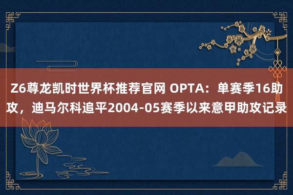 Z6尊龙凯时世界杯推荐官网 OPTA：单赛季16助攻，迪马尔科追平2004-05赛季以来意甲助攻记录