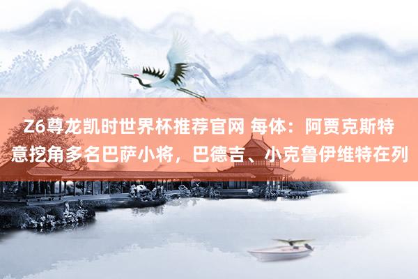 Z6尊龙凯时世界杯推荐官网 每体：阿贾克斯特意挖角多名巴萨小将，巴德吉、小克鲁伊维特在列