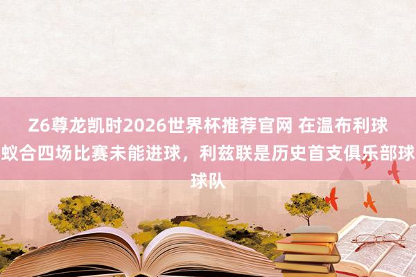 Z6尊龙凯时2026世界杯推荐官网 在温布利球场蚁合四场比赛未能进球，利兹联是历史首支俱乐部球队