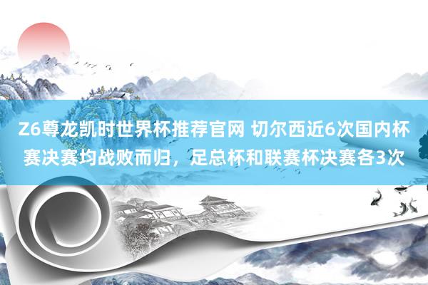Z6尊龙凯时世界杯推荐官网 切尔西近6次国内杯赛决赛均战败而归，足总杯和联赛杯决赛各3次