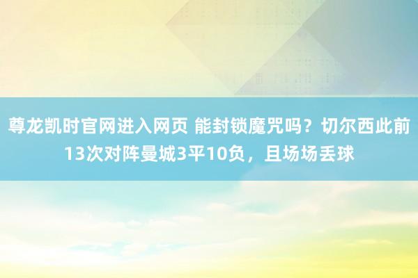 尊龙凯时官网进入网页 能封锁魔咒吗？切尔西此前13次对阵曼城3平10负，且场场丢球