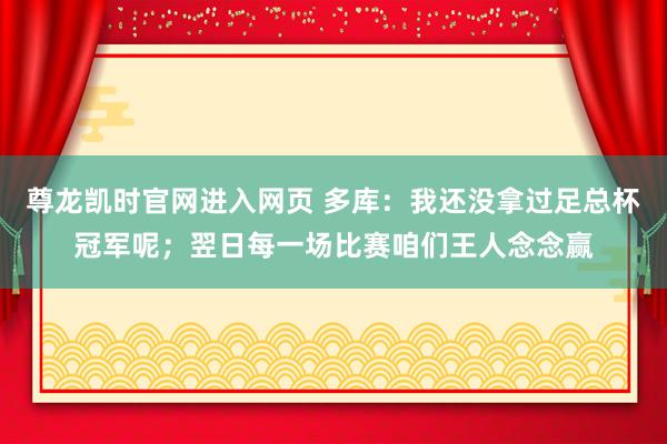 尊龙凯时官网进入网页 多库：我还没拿过足总杯冠军呢；翌日每一场比赛咱们王人念念赢