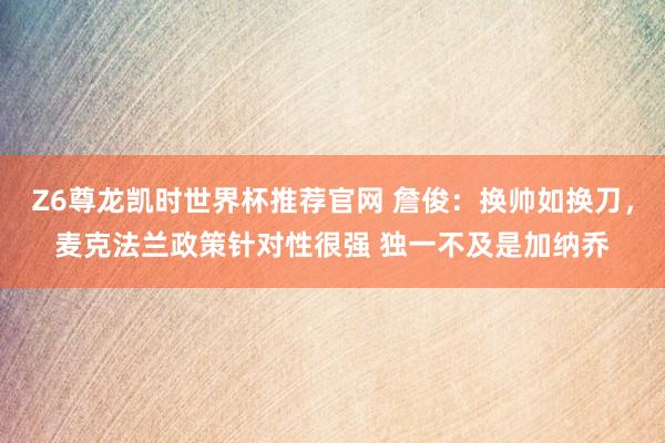 Z6尊龙凯时世界杯推荐官网 詹俊：换帅如换刀，麦克法兰政策针对性很强 独一不及是加纳乔