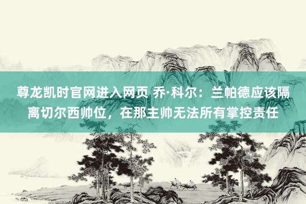 尊龙凯时官网进入网页 乔·科尔：兰帕德应该隔离切尔西帅位，在那主帅无法所有掌控责任