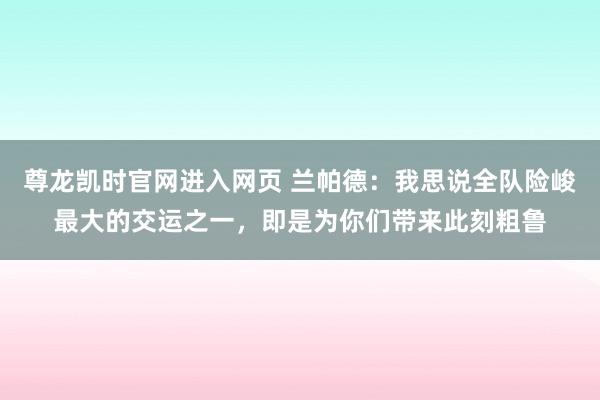尊龙凯时官网进入网页 兰帕德：我思说全队险峻最大的交运之一，即是为你们带来此刻粗鲁