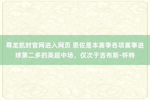 尊龙凯时官网进入网页 恩佐是本赛季各项赛事进球第二多的英超中场，仅次于吉布斯-怀特