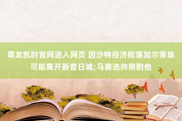 尊龙凯时官网进入网页 因沙特经济败落加尔蒂埃可能离开新昔日城;马赛选帅商酌他
