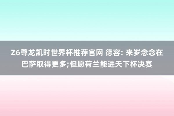 Z6尊龙凯时世界杯推荐官网 德容: 来岁念念在巴萨取得更多;但愿荷兰能进天下杯决赛