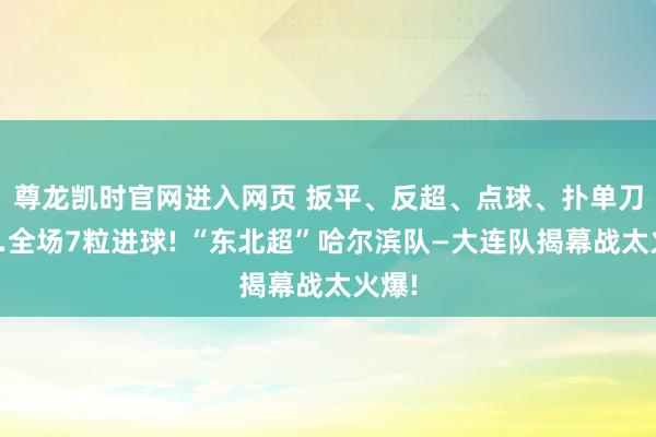 尊龙凯时官网进入网页 扳平、反超、点球、扑单刀……全场7粒进球! “东北超”哈尔滨队—大连队揭幕战太火爆!