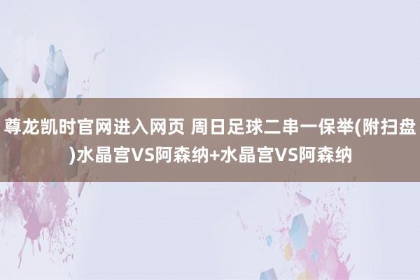 尊龙凯时官网进入网页 周日足球二串一保举(附扫盘)水晶宫VS阿森纳+水晶宫VS阿森纳