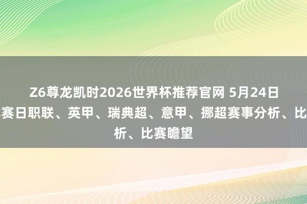 Z6尊龙凯时2026世界杯推荐官网 5月24日足球比赛日职联、英甲、瑞典超、意甲、挪超赛事分析、比赛瞻望