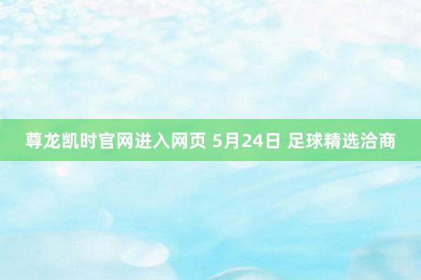 尊龙凯时官网进入网页 5月24日 足球精选洽商