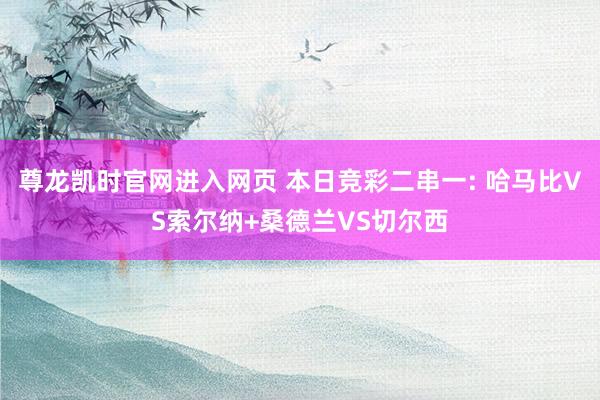 尊龙凯时官网进入网页 本日竞彩二串一: 哈马比VS索尔纳+桑德兰VS切尔西