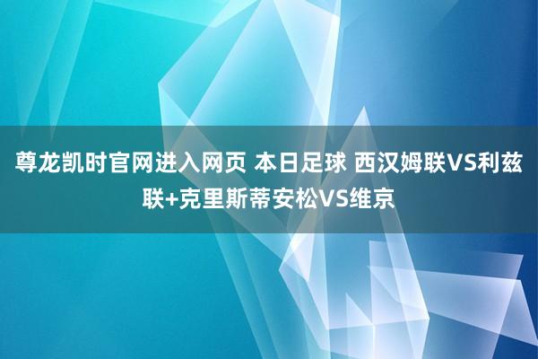 尊龙凯时官网进入网页 本日足球 西汉姆联VS利兹联+克里斯蒂安松VS维京