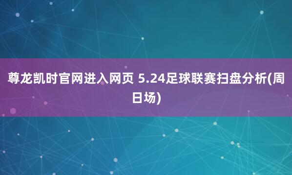 尊龙凯时官网进入网页 5.24足球联赛扫盘分析(周日场)