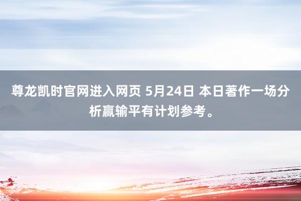 尊龙凯时官网进入网页 5月24日 本日著作一场分析赢输平有计划参考。