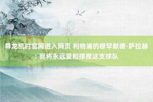 尊龙凯时官网进入网页 利物浦的穆罕默德·萨拉赫: 我将永远爱和撑捏这支球队