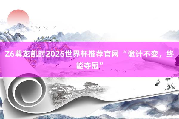 Z6尊龙凯时2026世界杯推荐官网 “诡计不变，终能夺冠”