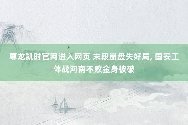 尊龙凯时官网进入网页 末段崩盘失好局， 国安工体战河南不败金身被破