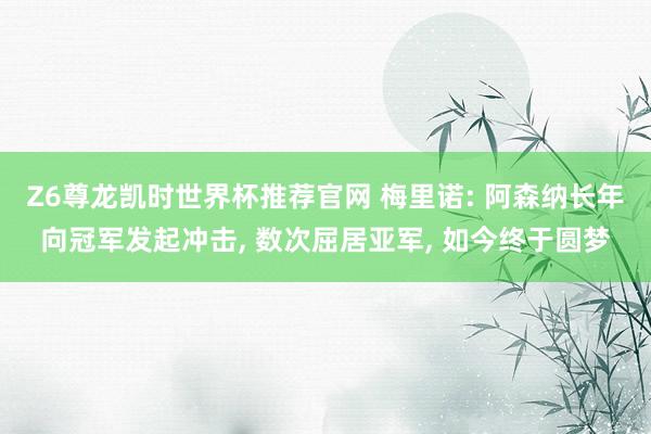 Z6尊龙凯时世界杯推荐官网 梅里诺: 阿森纳长年向冠军发起冲击， 数次屈居亚军， 如今终于圆梦
