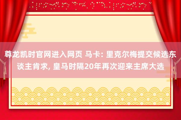 尊龙凯时官网进入网页 马卡: 里克尔梅提交候选东谈主肯求， 皇马时隔20年再次迎来主席大选