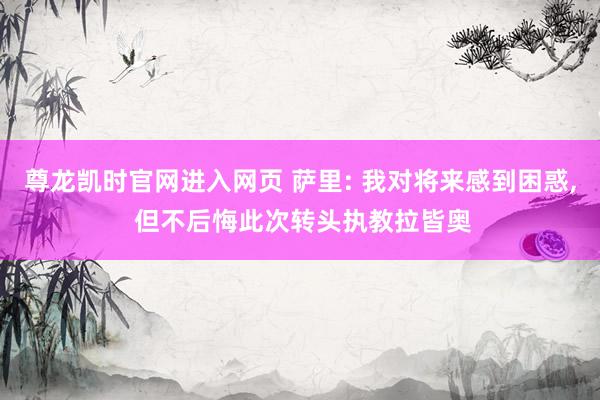 尊龙凯时官网进入网页 萨里: 我对将来感到困惑, 但不后悔此次转头执教拉皆奥