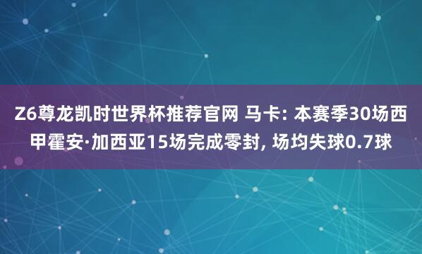 Z6尊龙凯时世界杯推荐官网 马卡: 本赛季30场西甲霍安·加西亚15场完成零封， 场均失球0.7球