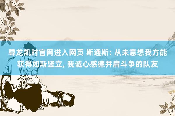 尊龙凯时官网进入网页 斯通斯: 从未意想我方能获得如斯竖立， 我诚心感德并肩斗争的队友