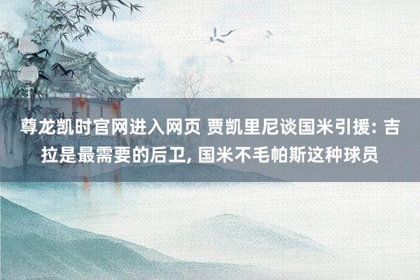 尊龙凯时官网进入网页 贾凯里尼谈国米引援: 吉拉是最需要的后卫， 国米不毛帕斯这种球员