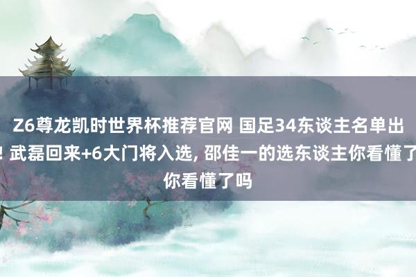Z6尊龙凯时世界杯推荐官网 国足34东谈主名单出炉! 武磊回来+6大门将入选， 邵佳一的选东谈主你看懂了吗