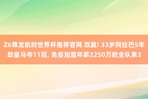 Z6尊龙凯时世界杯推荐官网 双赢! 33岁阿拉巴5年助皇马夺11冠， 免签加盟年薪2250万欧全队第3