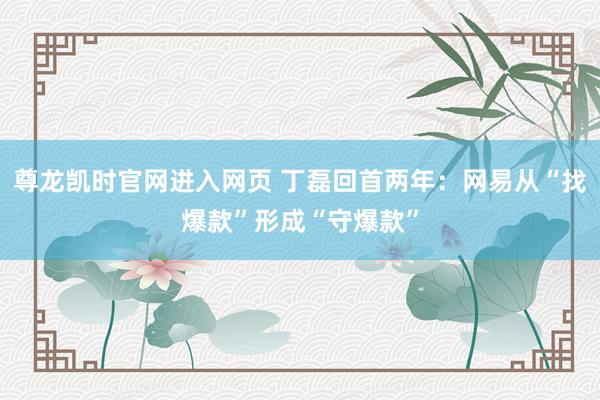 尊龙凯时官网进入网页 丁磊回首两年：网易从“找爆款”形成“守爆款”
