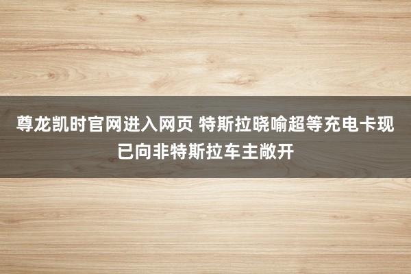 尊龙凯时官网进入网页 特斯拉晓喻超等充电卡现已向非特斯拉车主敞开
