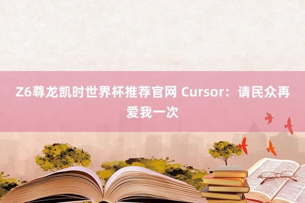 Z6尊龙凯时世界杯推荐官网 Cursor：请民众再爱我一次
