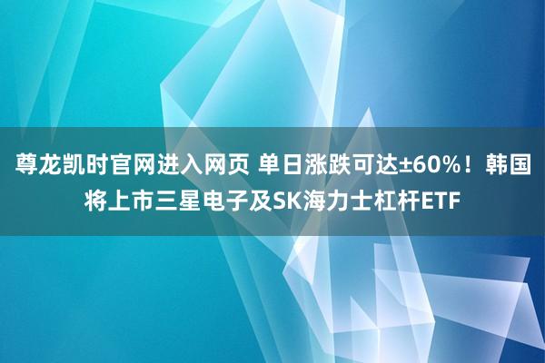 尊龙凯时官网进入网页 单日涨跌可达±60%！韩国将上市三星电子及SK海力士杠杆ETF