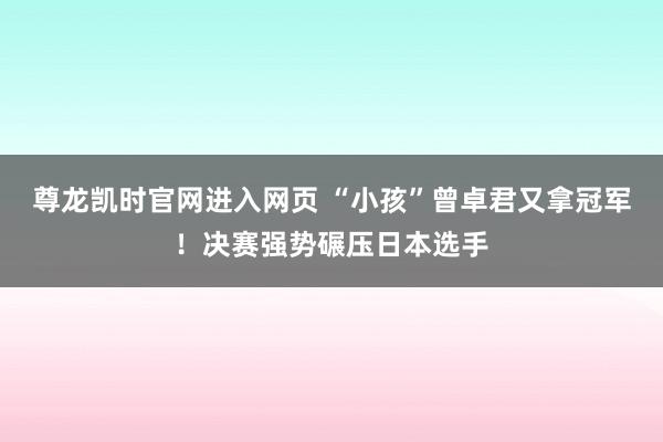 尊龙凯时官网进入网页 “小孩”曾卓君又拿冠军！决赛强势碾压日本选手