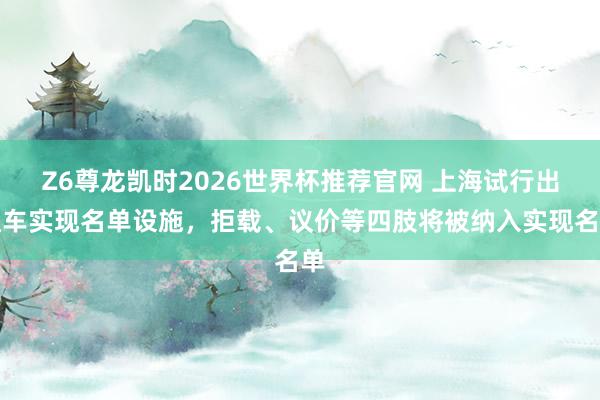 Z6尊龙凯时2026世界杯推荐官网 上海试行出租车实现名单设施，拒载、议价等四肢将被纳入实现名单