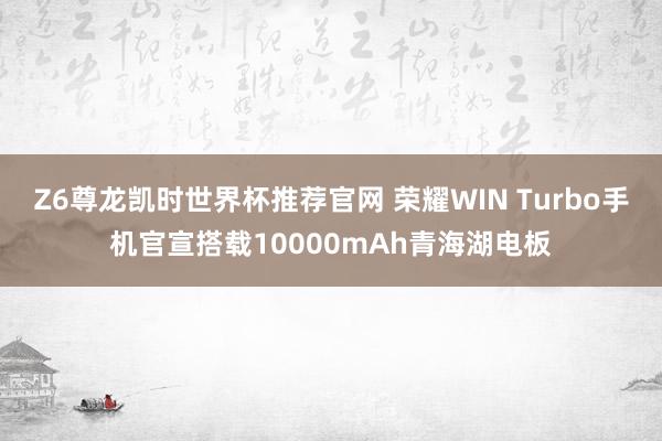 Z6尊龙凯时世界杯推荐官网 荣耀WIN Turbo手机官宣搭载10000mAh青海湖电板