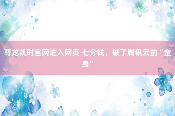 尊龙凯时官网进入网页 七分钱，破了腾讯云的“金身”