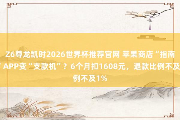 Z6尊龙凯时2026世界杯推荐官网 苹果商店“指南针”APP变“支款机”？6个月扣1608元，退款比例不及1%