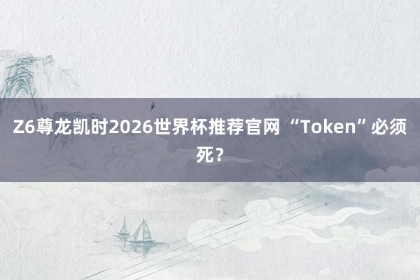 Z6尊龙凯时2026世界杯推荐官网 “Token”必须死？
