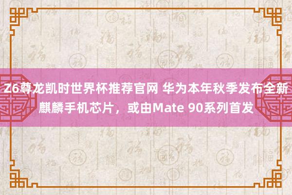 Z6尊龙凯时世界杯推荐官网 华为本年秋季发布全新麒麟手机芯片，或由Mate 90系列首发