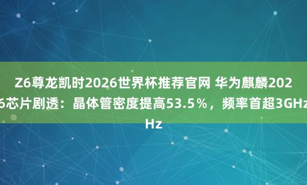 Z6尊龙凯时2026世界杯推荐官网 华为麒麟2026芯片剧透：晶体管密度提高53.5％，频率首超3GHz