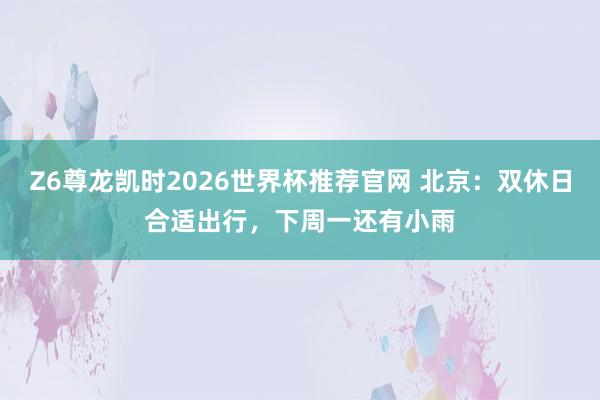 Z6尊龙凯时2026世界杯推荐官网 北京：双休日合适出行，下周一还有小雨