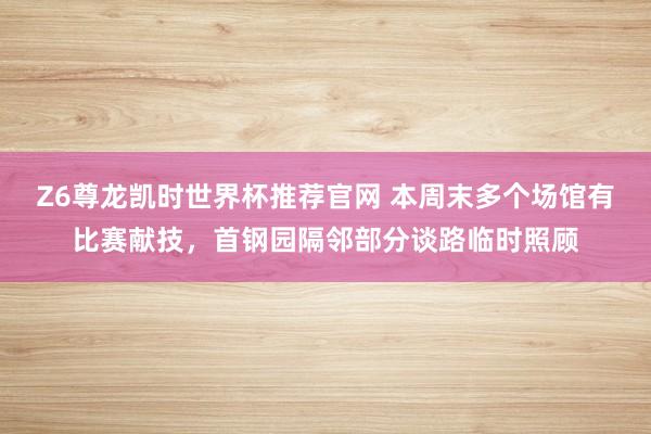 Z6尊龙凯时世界杯推荐官网 本周末多个场馆有比赛献技，首钢园隔邻部分谈路临时照顾