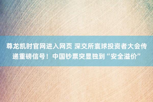 尊龙凯时官网进入网页 深交所寰球投资者大会传递重磅信号！中国钞票突显独到“安全溢价”