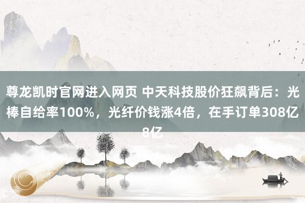 尊龙凯时官网进入网页 中天科技股价狂飙背后：光棒自给率100%，光纤价钱涨4倍，在手订单308亿