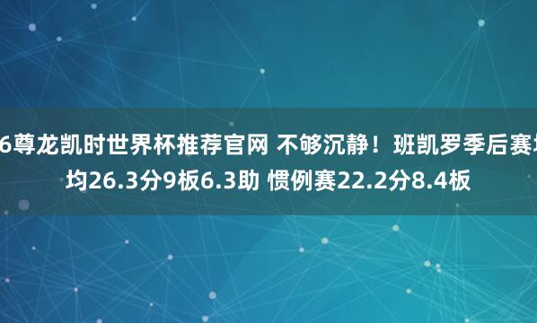 Z6尊龙凯时世界杯推荐官网 不够沉静！班凯罗季后赛场均26.3分9板6.3助 惯例赛22.2分8.4板