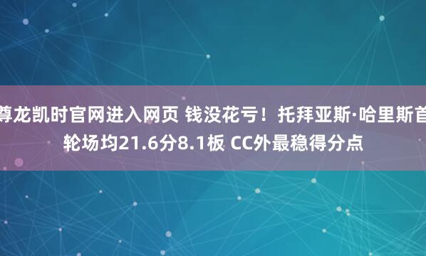 尊龙凯时官网进入网页 钱没花亏！托拜亚斯·哈里斯首轮场均21.6分8.1板 CC外最稳得分点